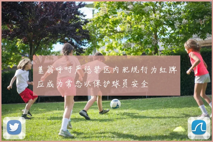 基翁呼吁严惩禁区内犯规行为红牌应成为常态以保护球员安全
