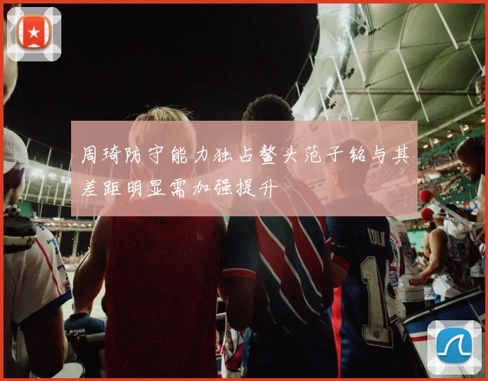 周琦防守能力独占鳌头范子铭与其差距明显需加强提升