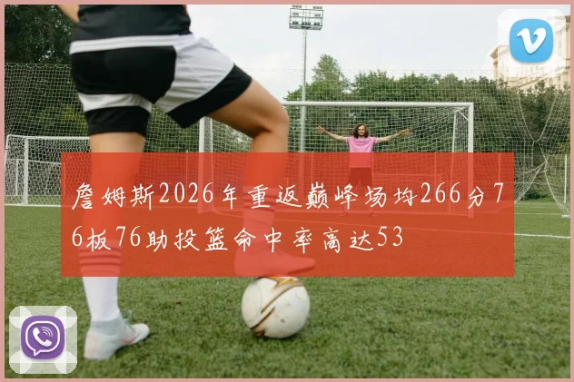 詹姆斯2026年重返巅峰场均266分76板76助投篮命中率高达53