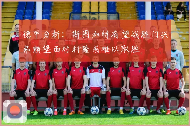 德甲分析：斯图加特有望战胜门兴弗赖堡面对科隆或难以取胜