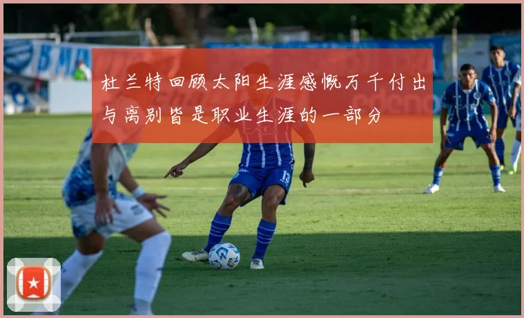 杜兰特回顾太阳生涯感慨万千付出与离别皆是职业生涯的一部分