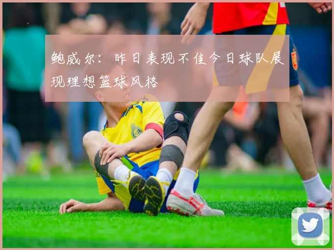 鲍威尔：昨日表现不佳今日球队展现理想篮球风格