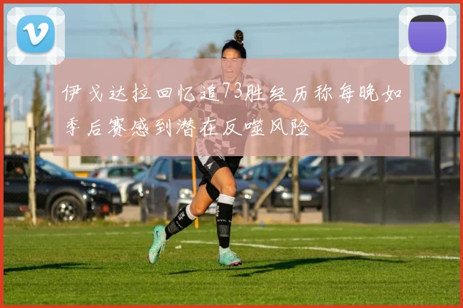 伊戈达拉回忆追73胜经历称每晚如季后赛感到潜在反噬风险