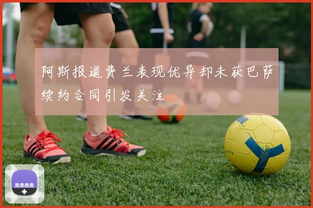 阿斯报道费兰表现优异却未获巴萨续约合同引发关注