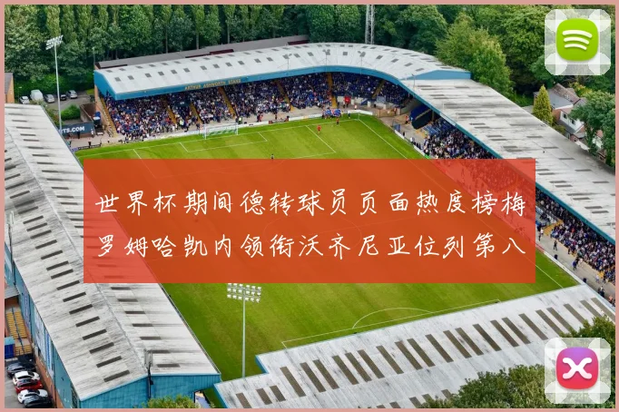 世界杯期间德转球员页面热度榜梅罗姆哈凯内领衔沃齐尼亚位列第八