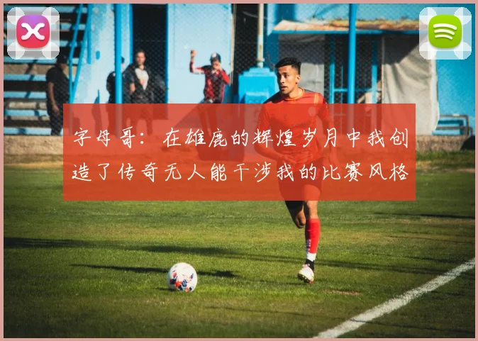 字母哥：在雄鹿的辉煌岁月中我创造了传奇无人能干涉我的比赛风格