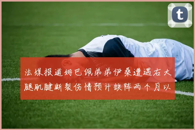 法媒报道姆巴佩弟弟伊桑遭遇右大腿肌腱断裂伤情预计缺阵两个月以上