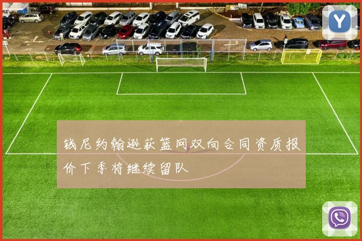 钱尼约翰逊获篮网双向合同资质报价下季将继续留队