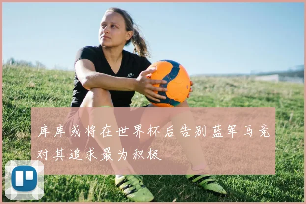 库库或将在世界杯后告别蓝军马竞对其追求最为积极