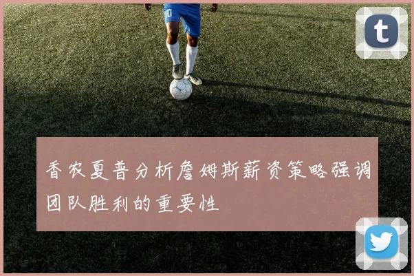 香农夏普分析詹姆斯薪资策略强调团队胜利的重要性