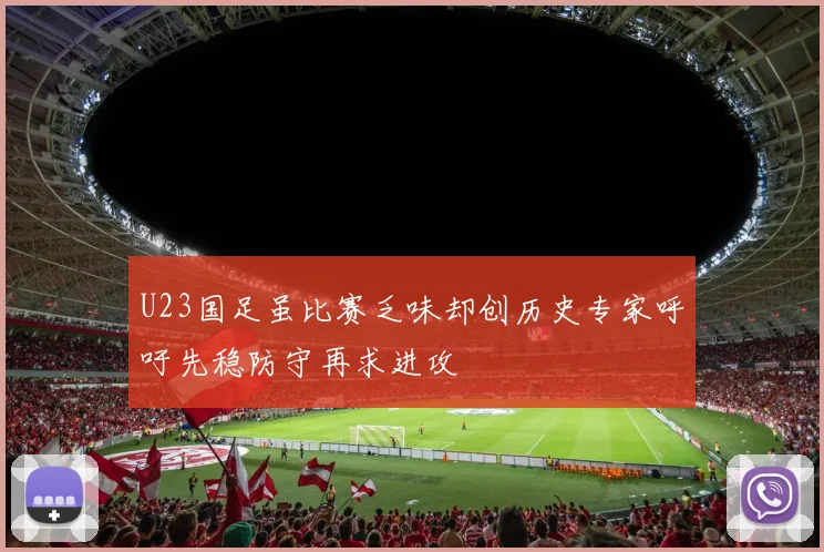 U23国足虽比赛乏味却创历史专家呼吁先稳防守再求进攻