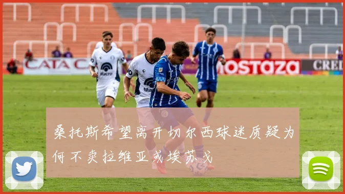 桑托斯希望离开切尔西球迷质疑为何不卖拉维亚或埃苏戈