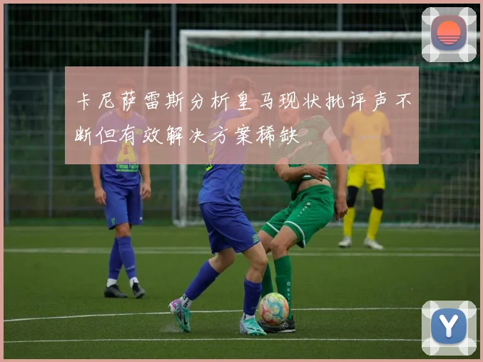 卡尼萨雷斯分析皇马现状批评声不断但有效解决方案稀缺