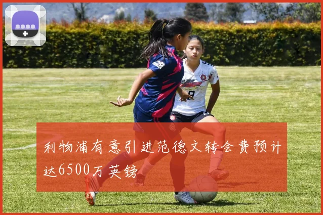 利物浦有意引进范德文转会费预计达6500万英镑