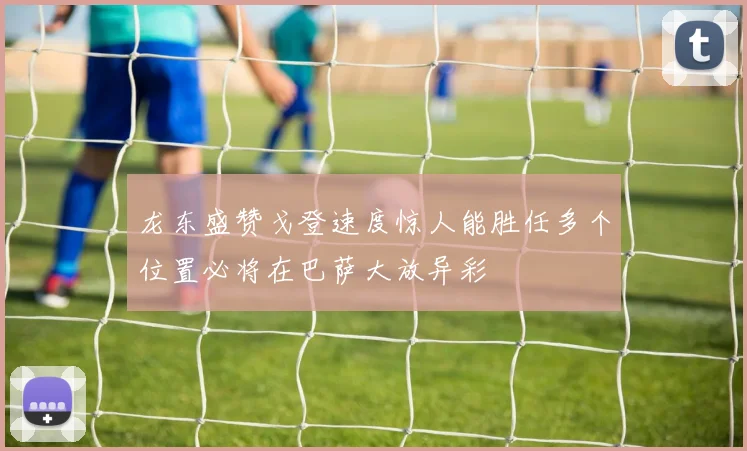 龙东盛赞戈登速度惊人能胜任多个位置必将在巴萨大放异彩